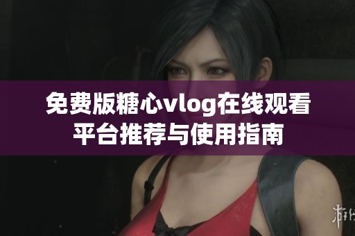 免费版糖心vlog在线观看平台推荐与使用指南