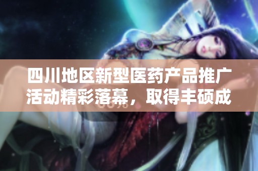 四川地区新型医药产品推广活动精彩落幕，取得丰硕成果