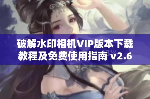 破解水印相机VIP版本下载教程及免费使用指南 v2.6