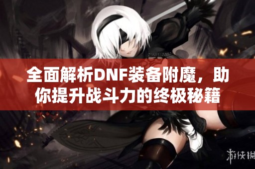 全面解析DNF装备附魔，助你提升战斗力的终极秘籍