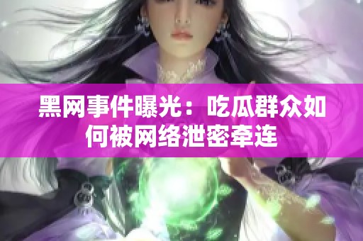 黑网事件曝光：吃瓜群众如何被网络泄密牵连