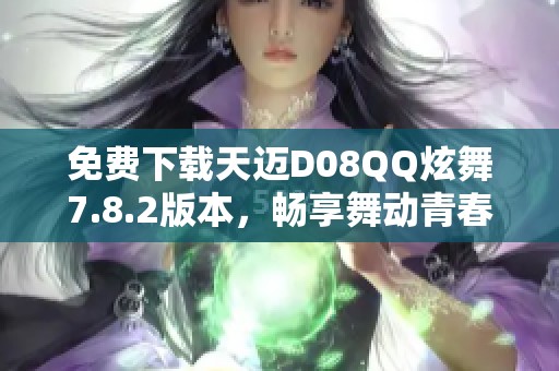 免费下载天迈D08QQ炫舞7.8.2版本，畅享舞动青春乐趣