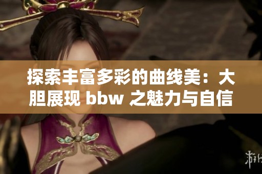 探索丰富多彩的曲线美：大胆展现 bbw 之魅力与自信