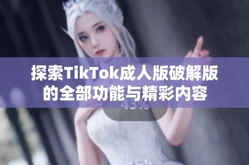 探索TikTok成人版破解版的全部功能与精彩内容