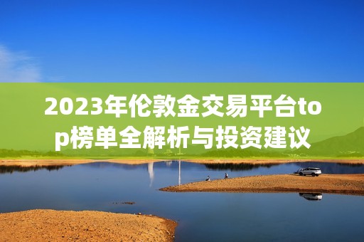 2023年伦敦金交易平台top榜单全解析与投资建议