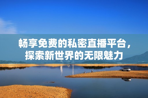 畅享免费的私密直播平台，探索新世界的无限魅力