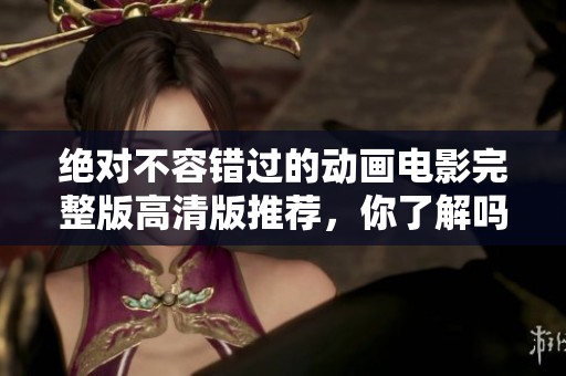 绝对不容错过的动画电影完整版高清版推荐，你了解吗