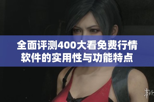 全面评测400大看免费行情软件的实用性与功能特点