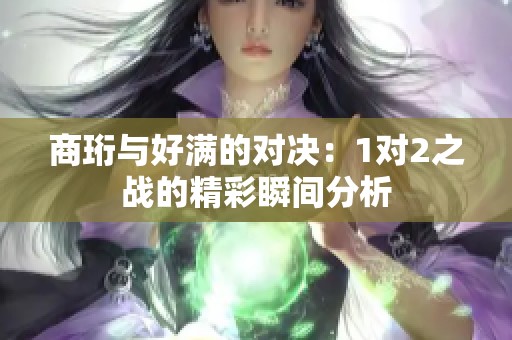 商珩与好满的对决：1对2之战的精彩瞬间分析