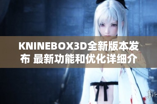 KNINEBOX3D全新版本发布 最新功能和优化详细介绍