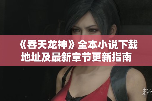 《吞天龙神》全本小说下载地址及最新章节更新指南