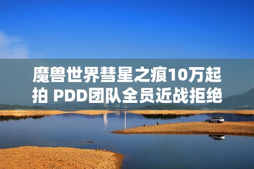 魔兽世界彗星之痕10万起拍 PDD团队全员近战拒绝工资与物资购买