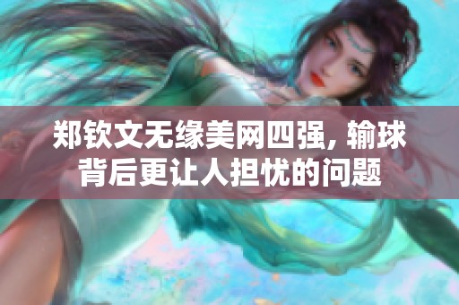 郑钦文无缘美网四强, 输球背后更让人担忧的问题