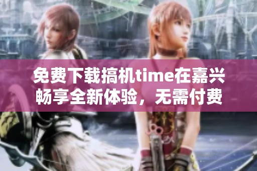 免费下载搞机time在嘉兴畅享全新体验，无需付费