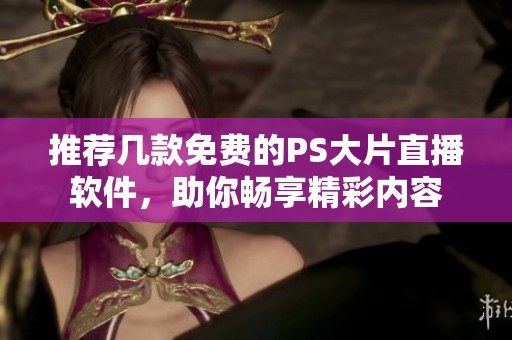 推荐几款免费的PS大片直播软件，助你畅享精彩内容