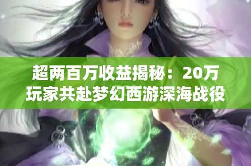 超两百万收益揭秘：20万玩家共赴梦幻西游深海战役