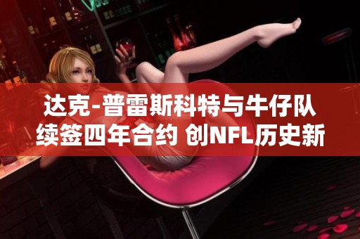达克-普雷斯科特与牛仔队续签四年合约 创NFL历史新高