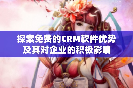 探索免费的CRM软件优势及其对企业的积极影响