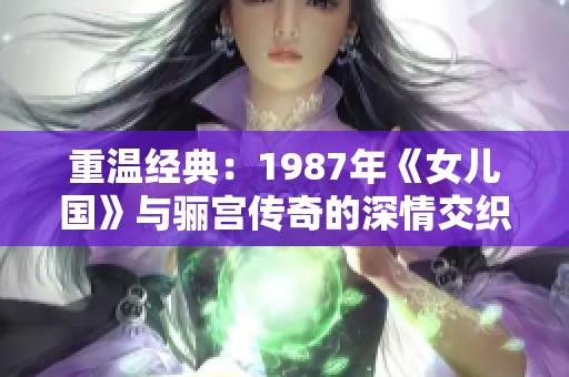 重温经典：1987年《女儿国》与骊宫传奇的深情交织
