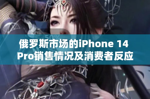 俄罗斯市场的iPhone 14 Pro销售情况及消费者反应分析