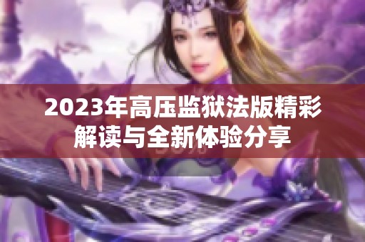 2023年高压监狱法版精彩解读与全新体验分享