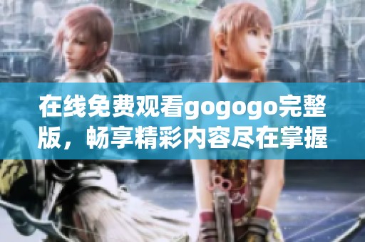 在线免费观看gogogo完整版，畅享精彩内容尽在掌握之中