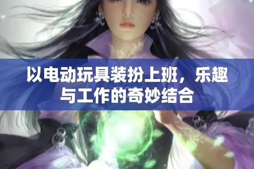 以电动玩具装扮上班，乐趣与工作的奇妙结合