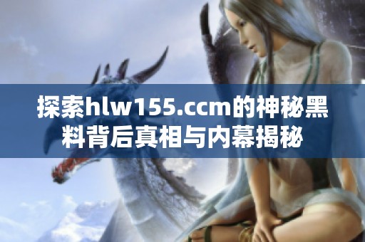 探索hlw155.ccm的神秘黑料背后真相与内幕揭秘