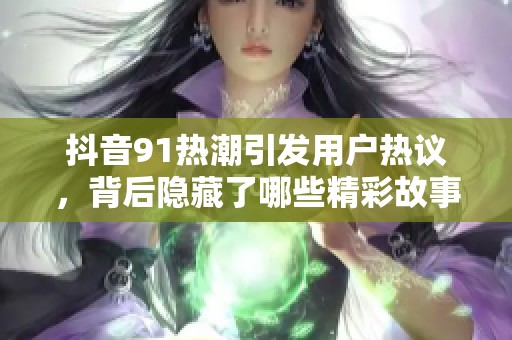 抖音91热潮引发用户热议，背后隐藏了哪些精彩故事