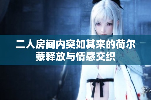 二人房间内突如其来的荷尔蒙释放与情感交织