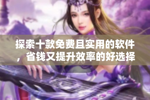 探索十款免费且实用的软件，省钱又提升效率的好选择