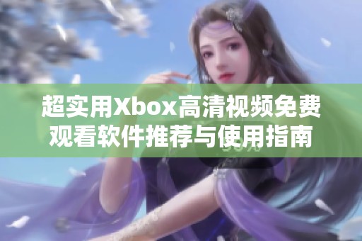 超实用Xbox高清视频免费观看软件推荐与使用指南