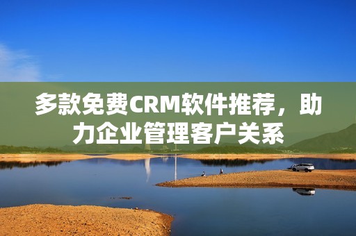 多款免费CRM软件推荐，助力企业管理客户关系