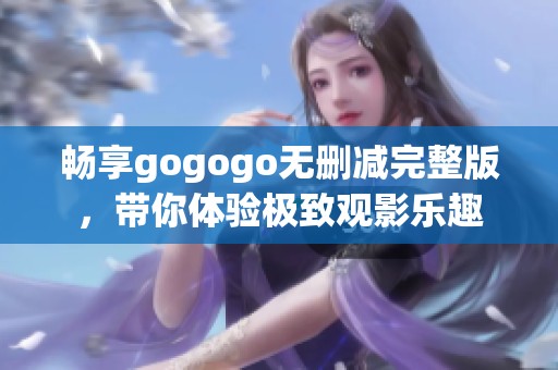 畅享gogogo无删减完整版，带你体验极致观影乐趣