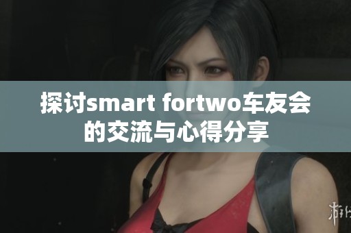 探讨smart fortwo车友会的交流与心得分享