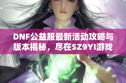 DNF公益服最新活动攻略与版本揭秘，尽在SZ9YI游戏站