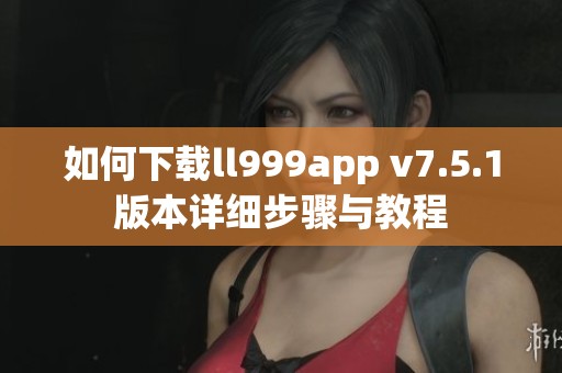 如何下载ll999app v7.5.1版本详细步骤与教程