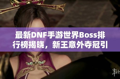 最新DNF手游世界Boss排行榜揭晓，新王意外夺冠引发关注