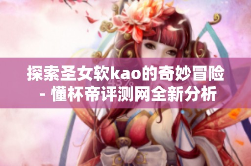 探索圣女软kao的奇妙冒险 - 懂杯帝评测网全新分析