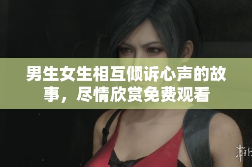 男生女生相互倾诉心声的故事，尽情欣赏免费观看