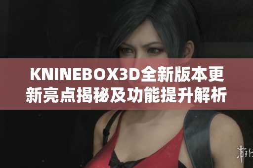KNINEBOX3D全新版本更新亮点揭秘及功能提升解析