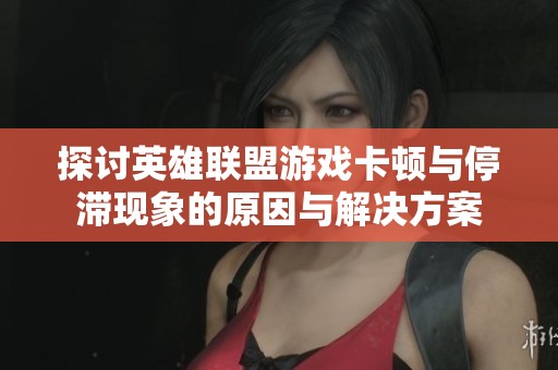 探讨英雄联盟游戏卡顿与停滞现象的原因与解决方案