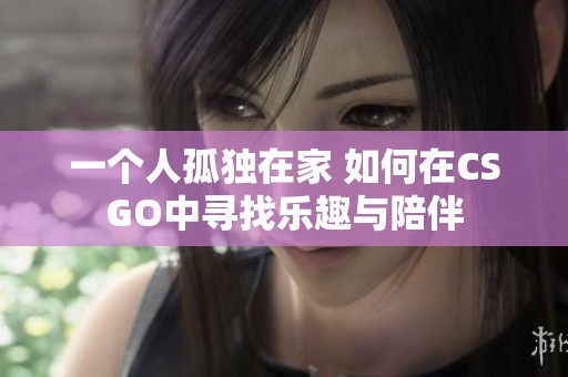 一个人孤独在家 如何在CSGO中寻找乐趣与陪伴