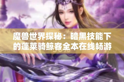 魔兽世界探秘：暗黑技能下的蓬莱骑鲸客全本在线畅游体验