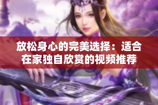 放松身心的完美选择：适合在家独自欣赏的视频推荐