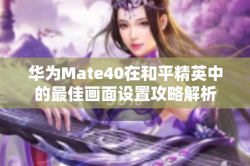 华为Mate40在和平精英中的最佳画面设置攻略解析