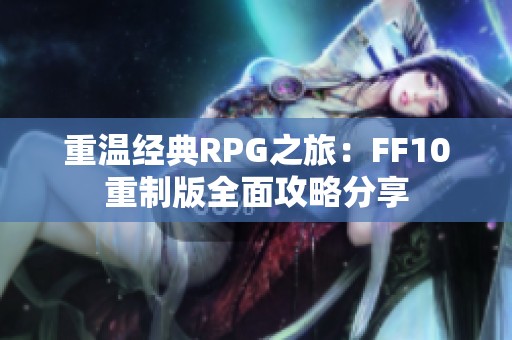 重温经典RPG之旅：FF10重制版全面攻略分享