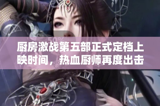 厨房激战第五部正式定档上映时间，热血厨师再度出击！