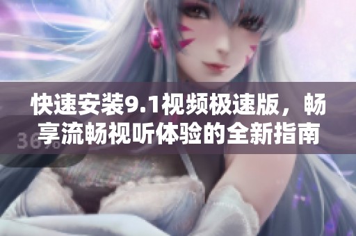 快速安装9.1视频极速版，畅享流畅视听体验的全新指南