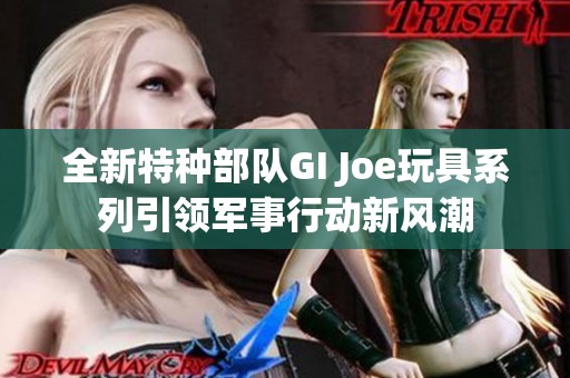 全新特种部队GI Joe玩具系列引领军事行动新风潮